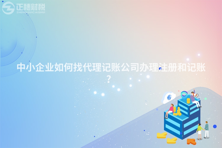 中小企業如何找代理記賬公司辦理注冊和記賬？