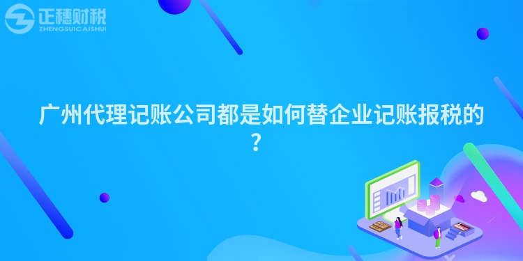 廣州代理記賬公司都是如何替企業記賬報稅的？
