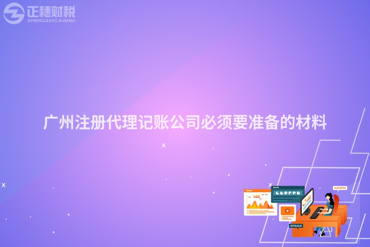 廣州注冊(cè)代理記賬公司必須要準(zhǔn)備的材料