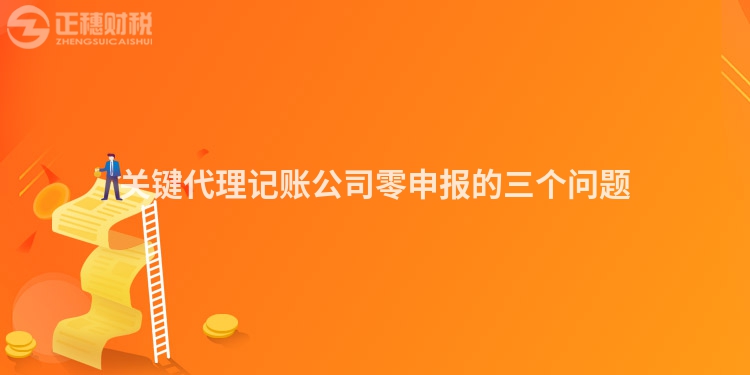 關鍵代理記賬公司零申報的三個問題