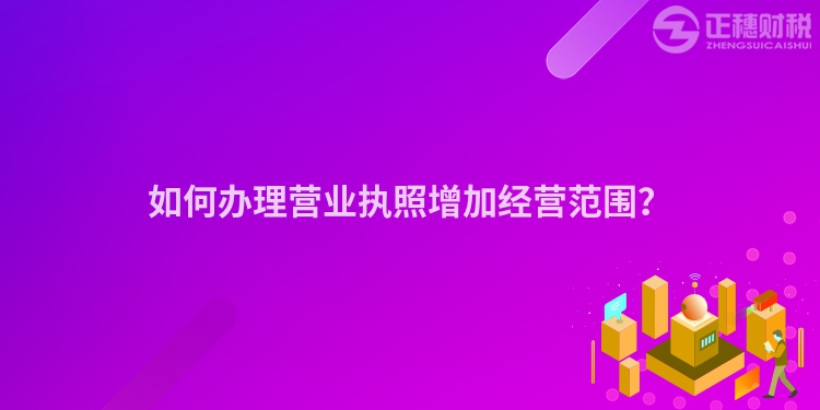 如何辦理營(yíng)業(yè)執(zhí)照增加經(jīng)營(yíng)范圍？