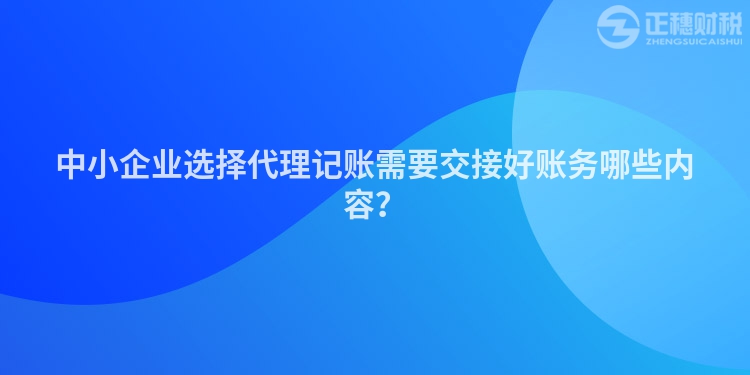 中小企業(yè)選擇代理記賬需要交接好賬務哪些內容？