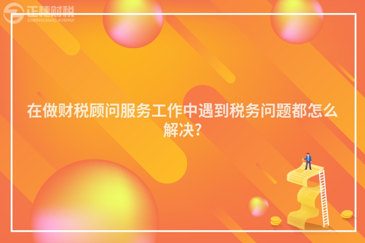 在做財稅顧問服務工作中遇到稅務問題都怎么解決?