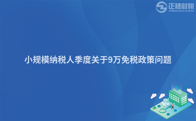 小規模納稅人季度關于9萬免稅政策問題