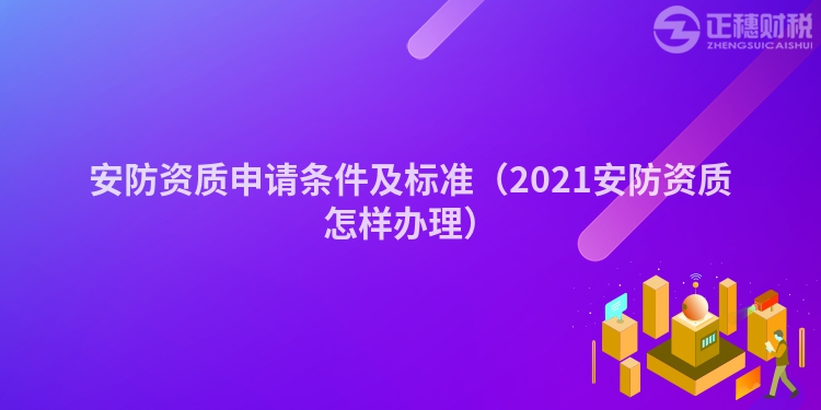 安防資質申請條件及標準（2021安防資質怎樣辦理）