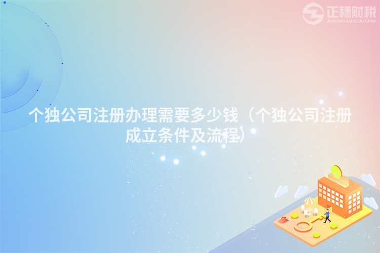 個(gè)獨(dú)公司注冊(cè)辦理需要多少錢(qián)(個(gè)獨(dú)公司注冊(cè)成立條件及流程)