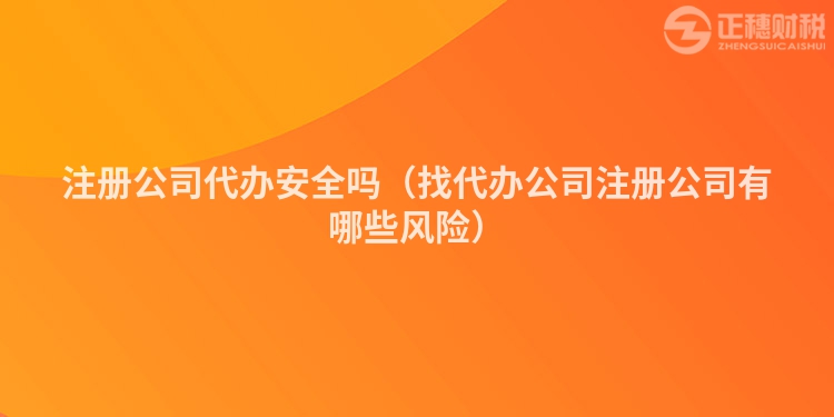 注冊(cè)公司代辦安全嗎(找代辦公司注冊(cè)公司有哪些風(fēng)險(xiǎn))