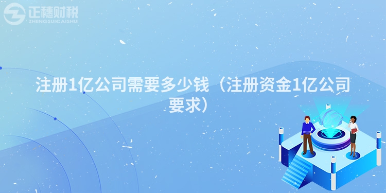注冊1億公司需要多少錢(注冊資金1億公司要求)