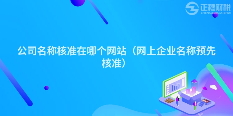 公司名稱核準在哪個網(wǎng)站（網(wǎng)上企業(yè)名稱預(yù)先核準）