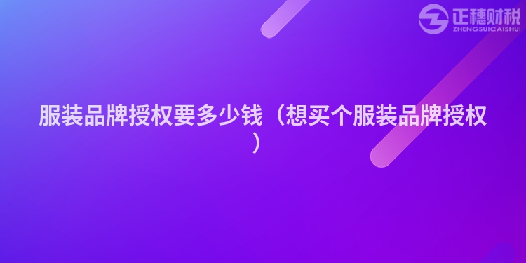 服裝品牌授權(quán)要多少錢(想買個(gè)服裝品牌授權(quán))