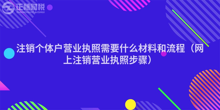 注銷個體戶營業執照需要什么材料和流程（網上注銷營業執照步驟）