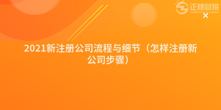 2021新注冊(cè)公司流程與細(xì)節(jié)(怎樣注冊(cè)新公司步驟)