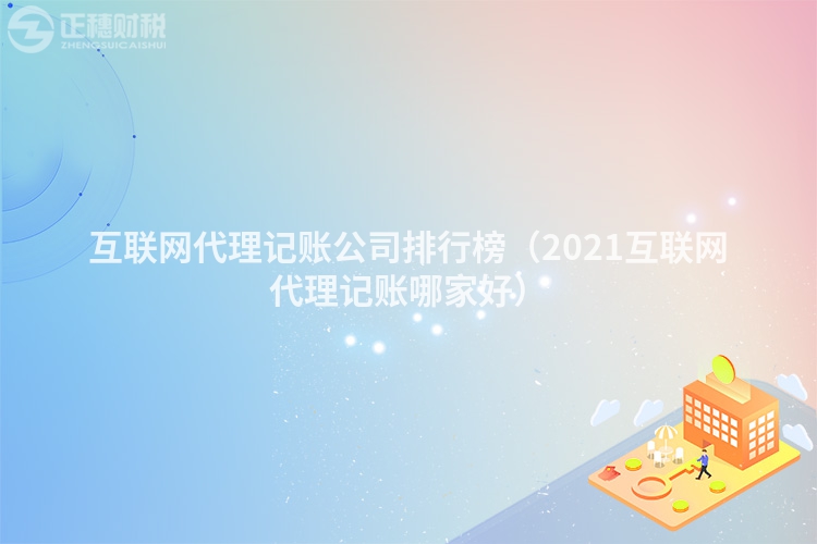 互聯(lián)網代理記賬公司排行榜（2021互聯(lián)網代理記賬哪家好）