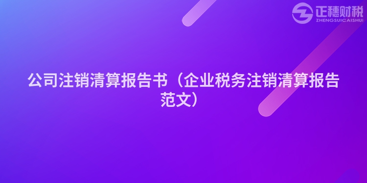 公司注銷清算報(bào)告書(企業(yè)稅務(wù)注銷清算報(bào)告范文)