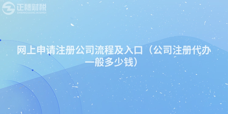 網(wǎng)上申請(qǐng)注冊(cè)公司流程及入口(公司注冊(cè)代辦一般多少錢)