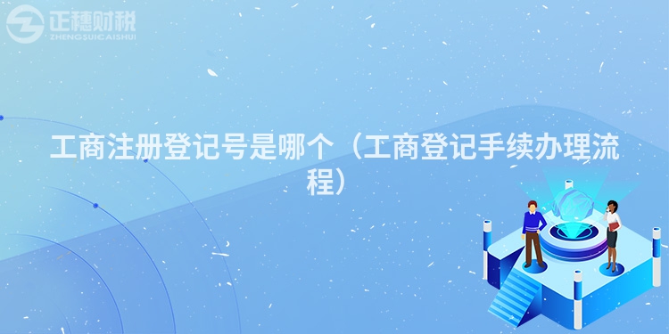 工商注冊登記號是哪個（工商登記手續辦理流程）
