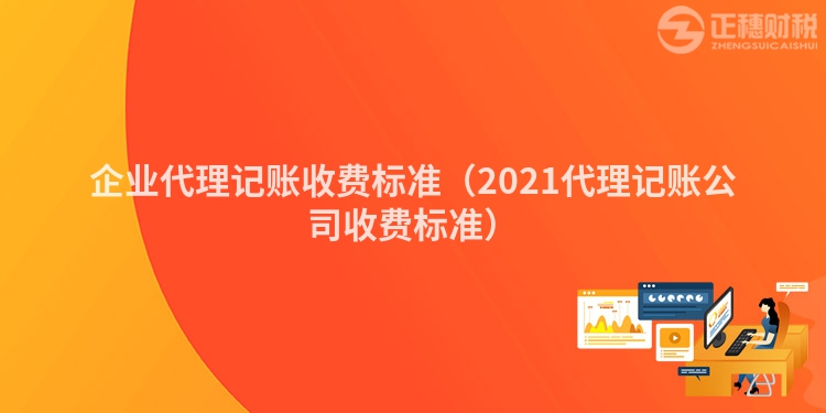 企業代理記賬收費標準（2021代理記賬公司收費標準）