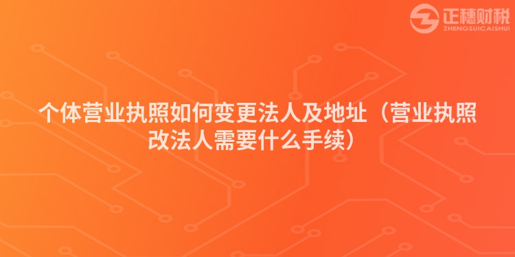 個(gè)體營(yíng)業(yè)執(zhí)照如何變更法人及地址(營(yíng)業(yè)執(zhí)照改法人需要什么手續(xù))