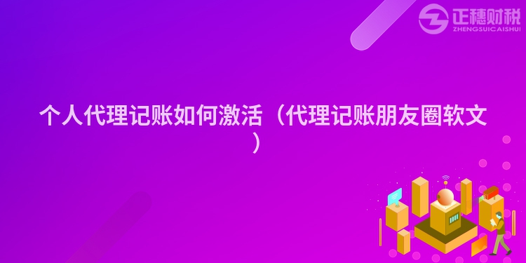 個人代理記賬如何激活（代理記賬朋友圈軟文）