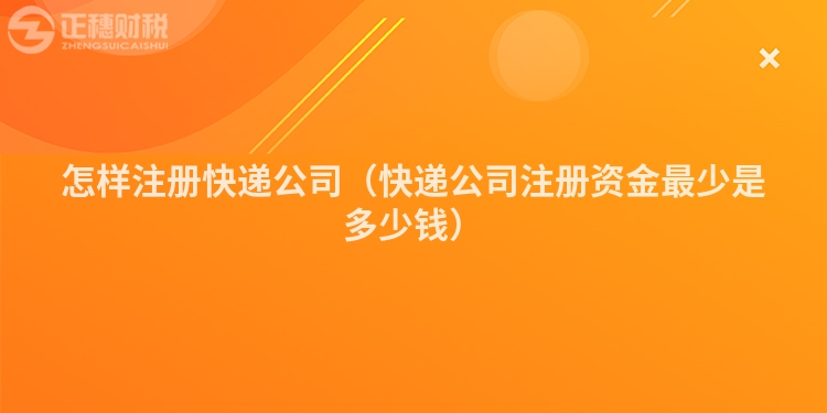 怎樣注冊快遞公司（快遞公司注冊資金最少是多少錢）