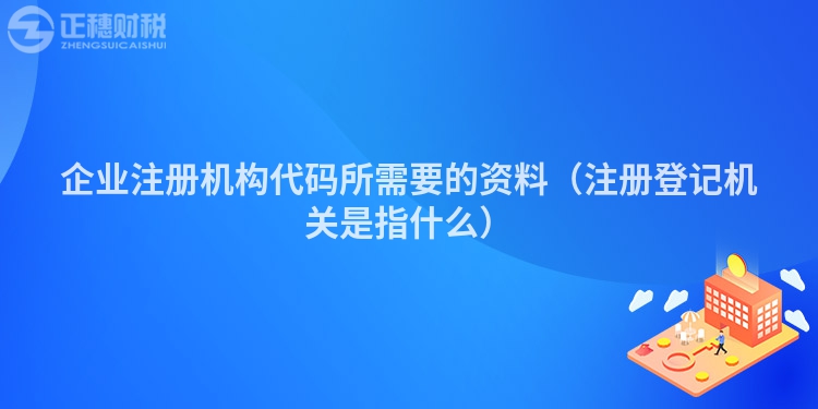 企業注冊機構代碼所需要的資料（注冊登記機關是指什么）
