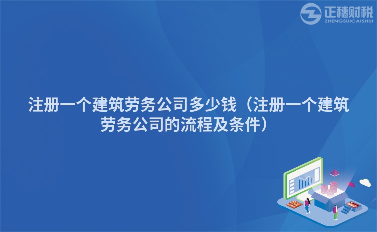 注冊(cè)一個(gè)建筑勞務(wù)公司多少錢(qián)(注冊(cè)一個(gè)建筑勞務(wù)公司的流程及條件)