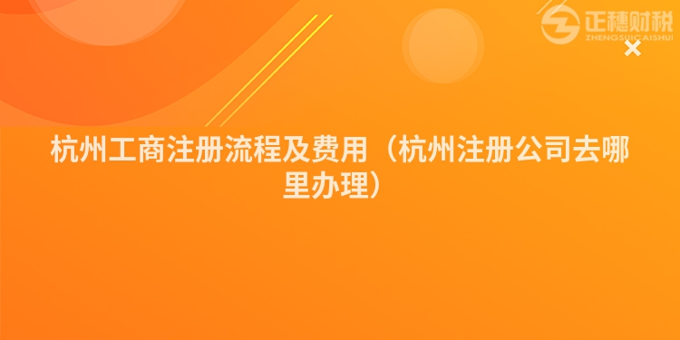 杭州工商注冊流程及費用（杭州注冊公司去哪里辦理）
