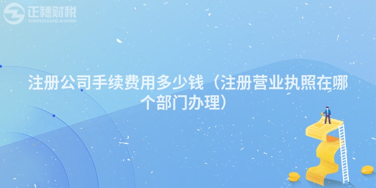 注冊公司手續費用多少錢（注冊營業執照在哪個部門辦理）