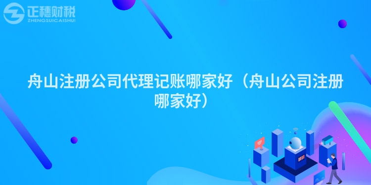 舟山注冊(cè)公司代理記賬哪家好(舟山公司注冊(cè)哪家好)