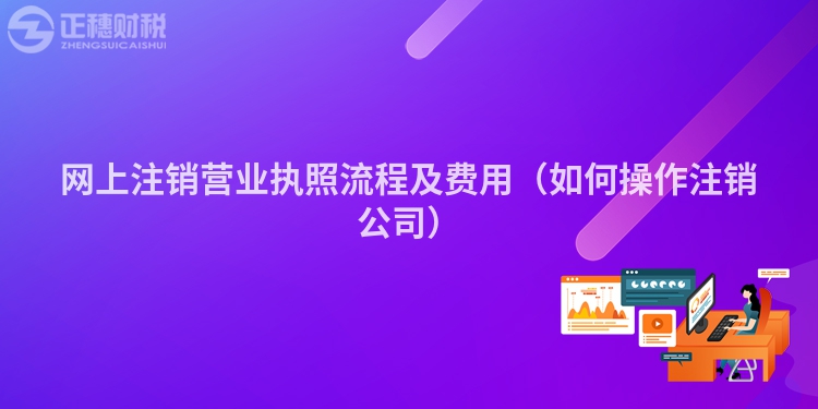 網(wǎng)上注銷營(yíng)業(yè)執(zhí)照流程及費(fèi)用(如何操作注銷公司)