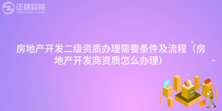 房地產(chǎn)開發(fā)二級(jí)資質(zhì)辦理需要條件及流程(房地產(chǎn)開發(fā)商資質(zhì)怎么辦理)