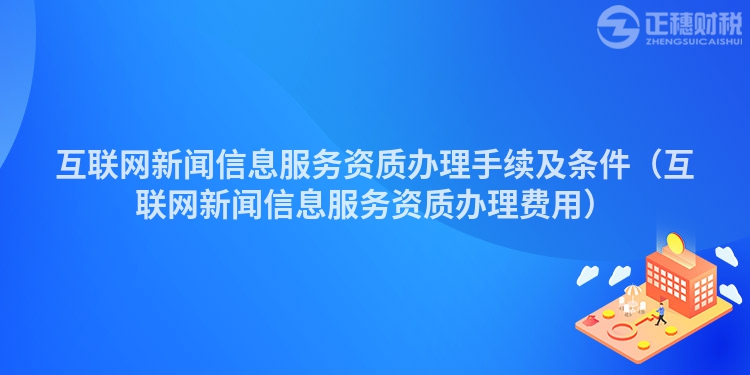 互聯(lián)網(wǎng)新聞信息服務(wù)資質(zhì)辦理手續(xù)及條件(互聯(lián)網(wǎng)新聞信息服務(wù)資質(zhì)辦理費用)
