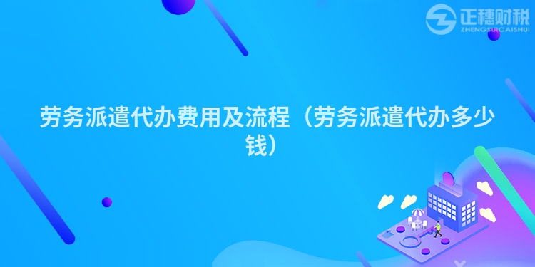 勞務(wù)派遣代辦費用及流程（勞務(wù)派遣代辦多少錢）
