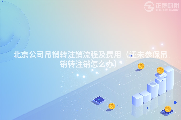 北京公司吊銷轉(zhuǎn)注銷流程及費(fèi)用(還未參保吊銷轉(zhuǎn)注銷怎么辦)