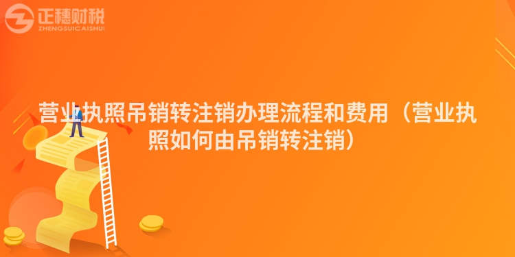 營業(yè)執(zhí)照吊銷轉(zhuǎn)注銷辦理流程和費用(營業(yè)執(zhí)照如何由吊銷轉(zhuǎn)注銷)
