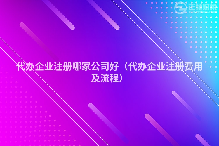 代辦企業(yè)注冊(cè)哪家公司好(代辦企業(yè)注冊(cè)費(fèi)用及流程)