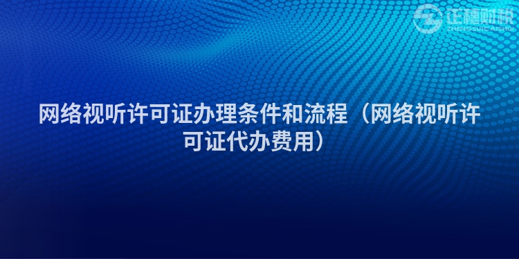 網(wǎng)絡(luò)視聽許可證辦理條件和流程（網(wǎng)絡(luò)視聽許可證代辦費用）