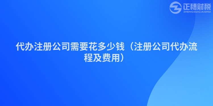 代辦注冊公司需要花多少錢(注冊公司代辦流程及費(fèi)用)