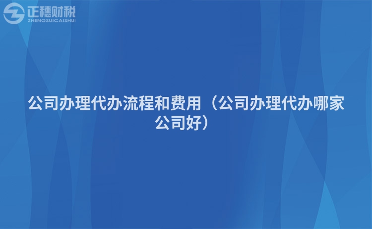公司辦理代辦流程和費(fèi)用(公司辦理代辦哪家公司好)