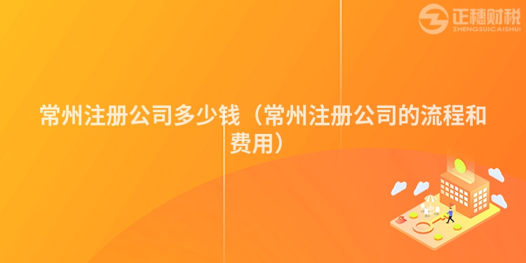常州注冊公司多少錢（常州注冊公司的流程和費用）