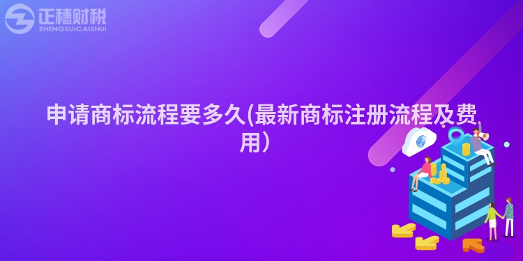申請(qǐng)商標(biāo)流程要多久(最新商標(biāo)注冊(cè)流程及費(fèi)用)