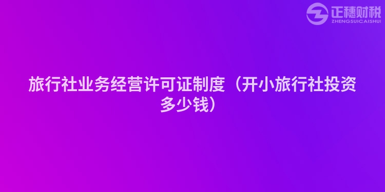 旅行社業(yè)務經營許可證制度（開小旅行社投資多少錢）