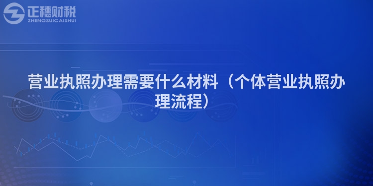 營業(yè)執(zhí)照辦理需要什么材料（個體營業(yè)執(zhí)照辦理流程）