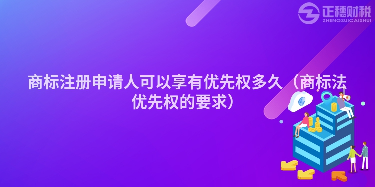 商標注冊申請人可以享有優先權多久（商標法優先權的要求）