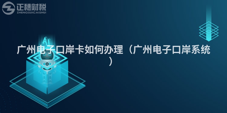 廣州電子口岸卡如何辦理(廣州電子口岸系統(tǒng))
