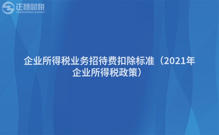 企業所得稅業務招待費扣除標準（2021年企業所得稅政策）