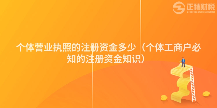 個(gè)體營(yíng)業(yè)執(zhí)照的注冊(cè)資金多少(個(gè)體工商戶必知的注冊(cè)資金知識(shí))