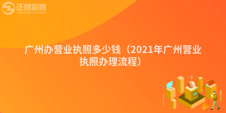 廣州辦營(yíng)業(yè)執(zhí)照多少錢(2021年廣州營(yíng)業(yè)執(zhí)照辦理流程)