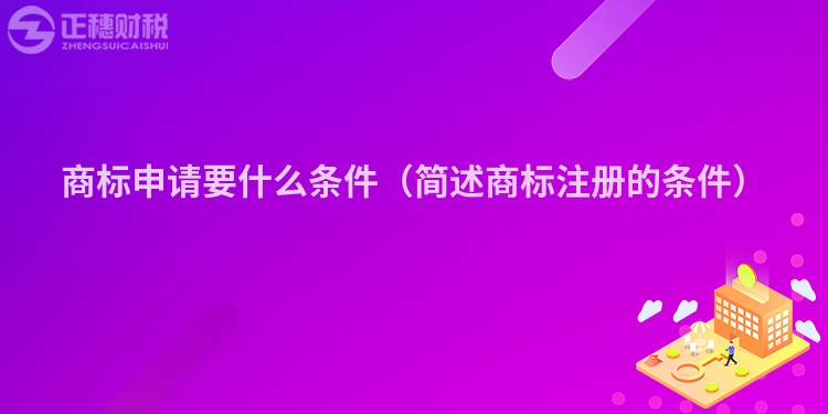 商標申請要什么條件（簡述商標注冊的條件）