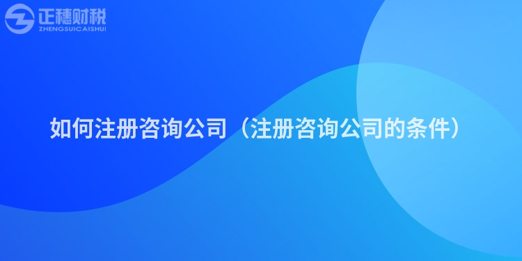 如何注冊(cè)咨詢公司(注冊(cè)咨詢公司的條件)
